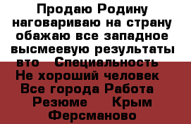 Продаю Родину.наговариваю на страну.обажаю все западное.высмеевую результаты вто › Специальность ­ Не хороший человек - Все города Работа » Резюме   . Крым,Ферсманово